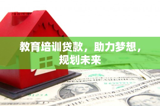 忻府教育培训贷款，助力梦想，规划未来