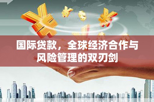 忻府国际贷款，全球经济合作与风险管理的双刃剑