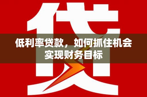 忻府低利率贷款，如何抓住机会实现财务目标