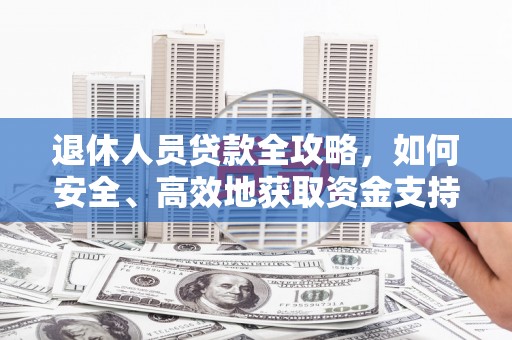 忻府退休人员贷款全攻略，如何安全、高效地获取资金支持
