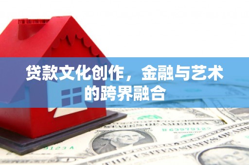 忻府贷款文化创作，金融与艺术的跨界融合