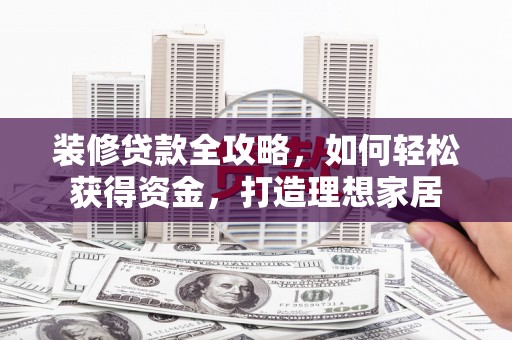 忻府装修贷款全攻略，如何轻松获得资金，打造理想家居