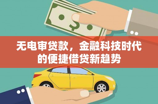 忻府无电审贷款，金融科技时代的便捷借贷新趋势