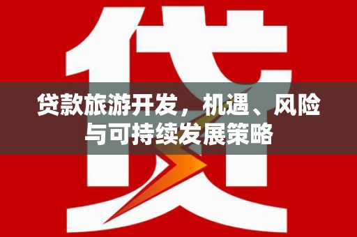 忻府贷款旅游开发，机遇、风险与可持续发展策略