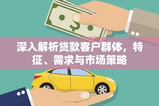 忻府深入解析贷款客户群体，特征、需求与市场策略