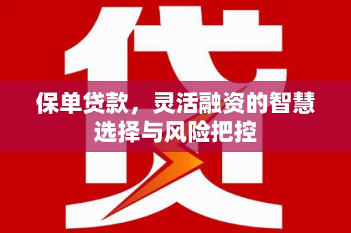 忻府保单贷款，灵活融资的智慧选择与风险把控