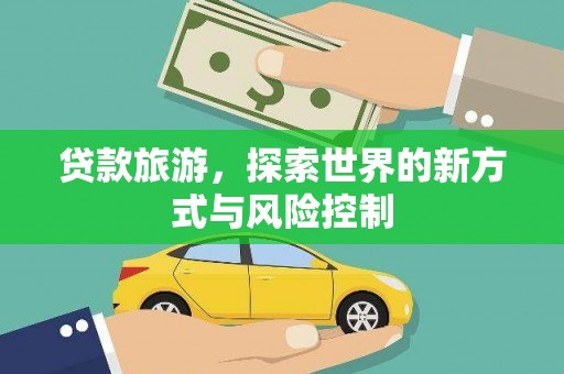 忻府贷款旅游，探索世界的新方式与风险控制