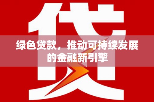 忻府绿色贷款，推动可持续发展的金融新引擎