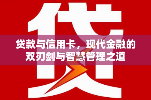 忻府贷款与信用卡，现代金融的双刃剑与智慧管理之道