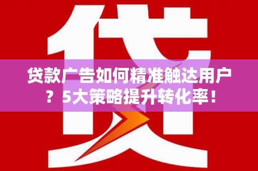 忻府贷款广告如何精准触达用户？5大策略提升转化率！