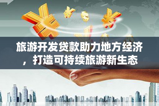 忻府旅游开发贷款助力地方经济，打造可持续旅游新生态
