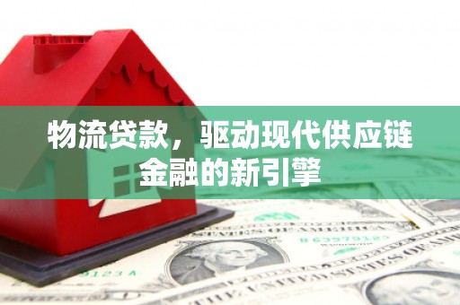 忻府物流贷款，驱动现代供应链金融的新引擎