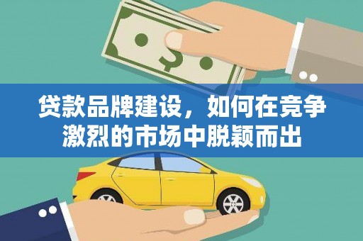 忻府贷款品牌建设，如何在竞争激烈的市场中脱颖而出