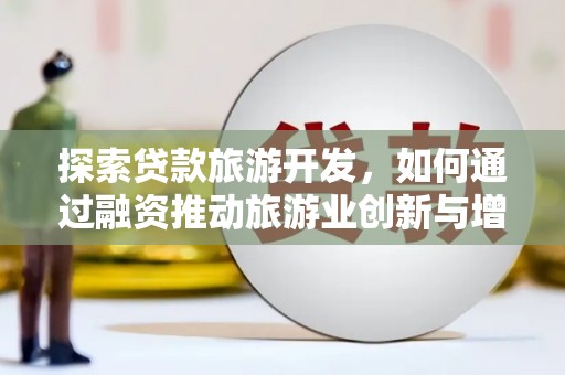 忻府探索贷款旅游开发，如何通过融资推动旅游业创新与增长