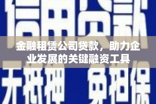 忻府金融租赁公司贷款，助力企业发展的关键融资工具