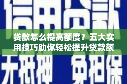 忻府贷款怎么提高额度？五大实用技巧助你轻松提升贷款额度