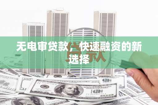 忻府无电审贷款，快速融资的新选择