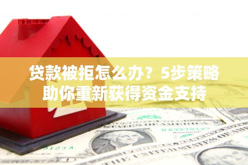 忻府贷款被拒怎么办？5步策略助你重新获得资金支持