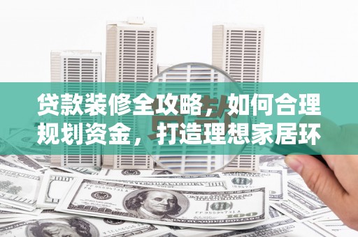 忻府贷款装修全攻略，如何合理规划资金，打造理想家居环境