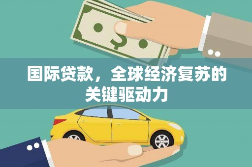 忻府国际贷款，全球经济复苏的关键驱动力