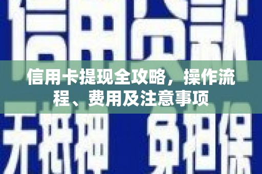 忻府信用卡提现全攻略，操作流程、费用及注意事项