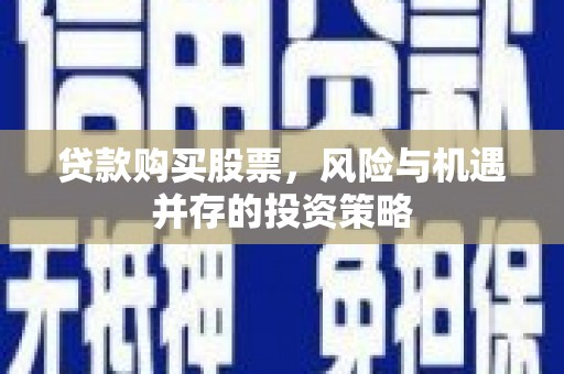 忻府贷款购买股票，风险与机遇并存的投资策略