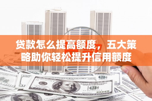 忻府贷款怎么提高额度，五大策略助你轻松提升信用额度