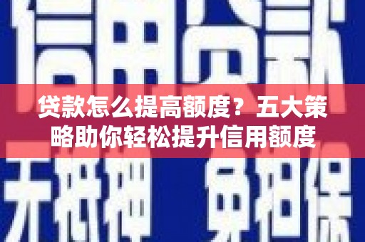 忻府贷款怎么提高额度？五大策略助你轻松提升信用额度
