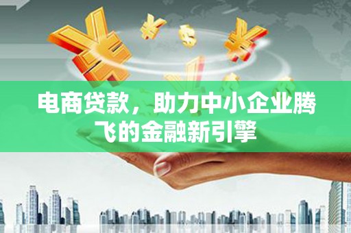 忻府电商贷款，助力中小企业腾飞的金融新引擎