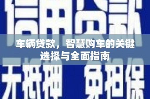 忻府车辆贷款，智慧购车的关键选择与全面指南