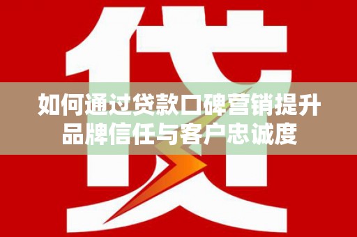 忻府如何通过贷款口碑营销提升品牌信任与客户忠诚度