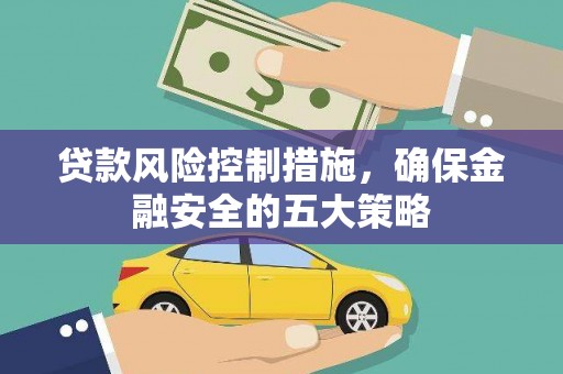 忻府贷款风险控制措施，确保金融安全的五大策略