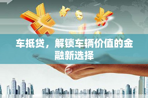 忻府车抵贷，解锁车辆价值的金融新选择