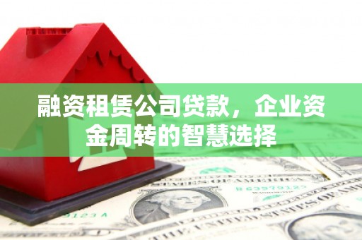 忻府融资租赁公司贷款，企业资金周转的智慧选择