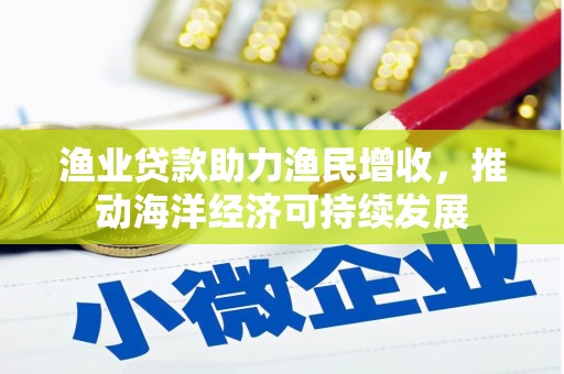 忻府渔业贷款助力渔民增收，推动海洋经济可持续发展