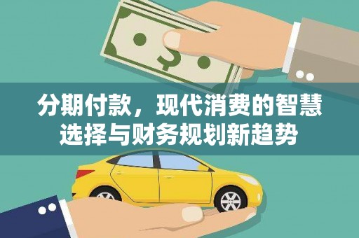 忻府分期付款，现代消费的智慧选择与财务规划新趋势