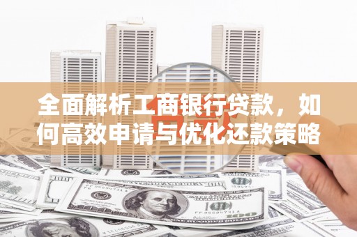 忻府全面解析工商银行贷款，如何高效申请与优化还款策略