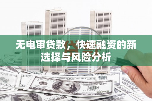 忻府无电审贷款，快速融资的新选择与风险分析