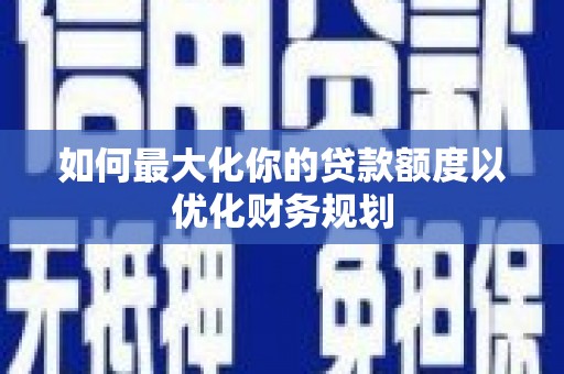 忻府如何最大化你的贷款额度以优化财务规划