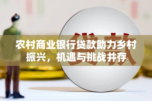 忻府农村商业银行贷款助力乡村振兴，机遇与挑战并存