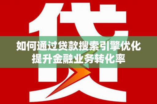 忻府如何通过贷款搜索引擎优化提升金融业务转化率