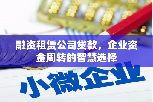 忻府融资租赁公司贷款，企业资金周转的智慧选择