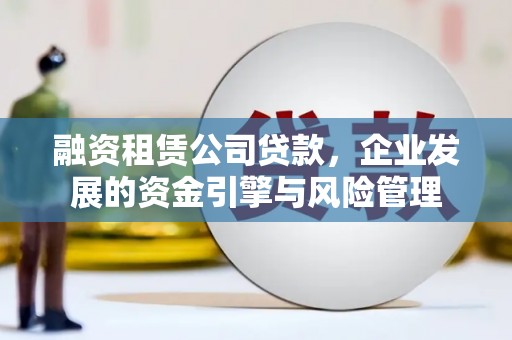 忻府融资租赁公司贷款，企业发展的资金引擎与风险管理