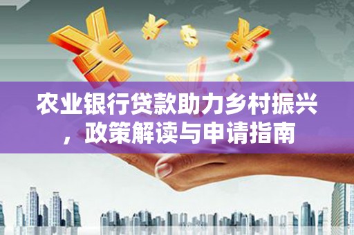 忻府农业银行贷款助力乡村振兴，政策解读与申请指南