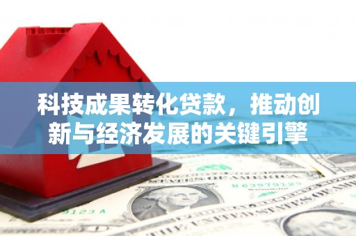 忻府科技成果转化贷款，推动创新与经济发展的关键引擎
