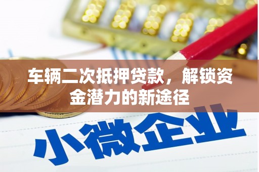 忻府车辆二次抵押贷款，解锁资金潜力的新途径