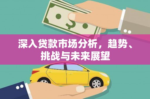 忻府深入贷款市场分析，趋势、挑战与未来展望