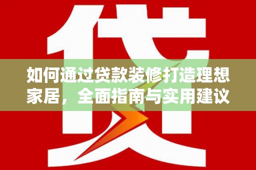 忻府如何通过贷款装修打造理想家居,全面指南与实用建议 忻府如何通过贷款装修打造理想家居,全面指南与实用建议