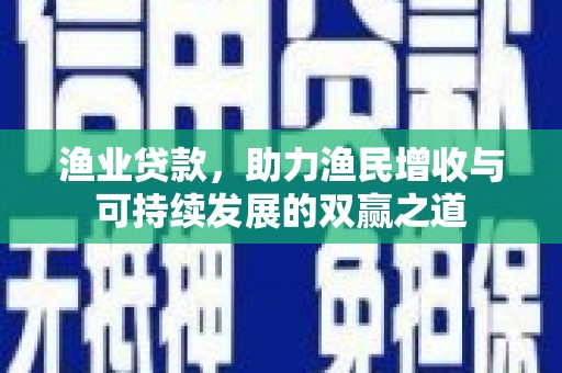 忻府渔业贷款，助力渔民增收与可持续发展的双赢之道