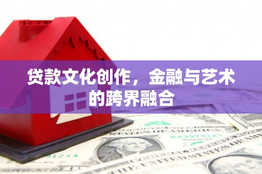 忻府贷款文化创作，金融与艺术的跨界融合